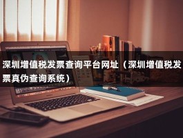 深圳增值税发票查询平台网址（深圳增值税发票真伪查询系统）