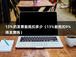 13%的发票能抵扣多少（13%能抵扣9%得发票吗）