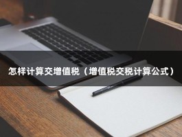 怎样计算交增值税（增值税交税计算公式）