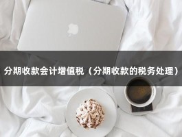 分期收款会计增值税（分期收款的税务处理）