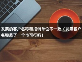 发票的客户名称和报销单位不一致（发票客户名称差了一个市可行吗）