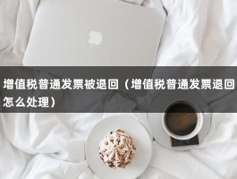 增值税普通发票被退回（增值税普通发票退回怎么处理）