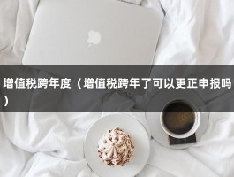 增值税跨年度（增值税跨年了可以更正申报吗）