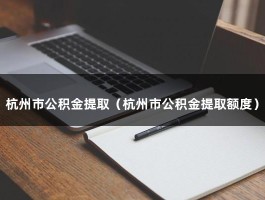 杭州市公积金提取（杭州市公积金提取额度）