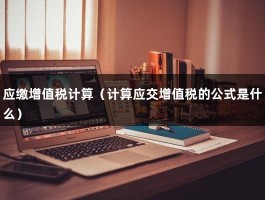 应缴增值税计算（计算应交增值税的公式是什么）