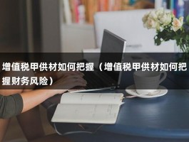 增值税甲供材如何把握（增值税甲供材如何把握财务风险）