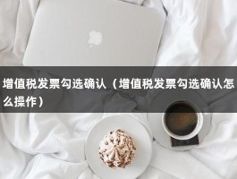 增值税发票勾选确认（增值税发票勾选确认怎么操作）