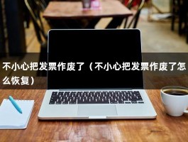 不小心把发票作废了（不小心把发票作废了怎么恢复）