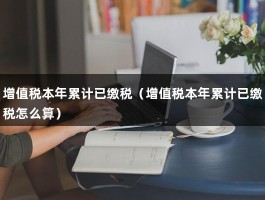 增值税本年累计已缴税（增值税本年累计已缴税怎么算）