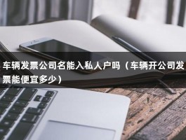 车辆发票公司名能入私人户吗（车辆开公司发票能便宜多少）