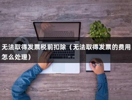 无法取得发票税前扣除（无法取得发票的费用怎么处理）