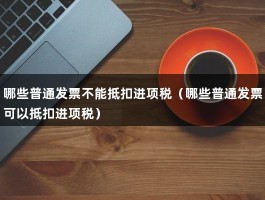 哪些普通发票不能抵扣进项税（哪些普通发票可以抵扣进项税）