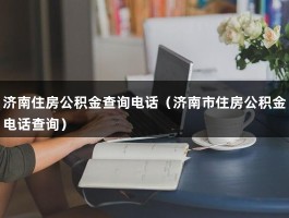 济南住房公积金查询电话（济南市住房公积金电话查询）