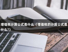 增值税计算公式是什么（增值税的计算公式是什么?）