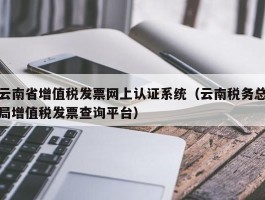 云南省增值税发票网上认证系统（云南税务总局增值税发票查询平台）