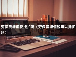 劳保费增值税抵扣吗（劳保费增值税可以抵扣吗）