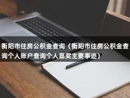 衡阳市住房公积金查询（衡阳市住房公积金查询个人账户查询个人嘉奖主要事迹）