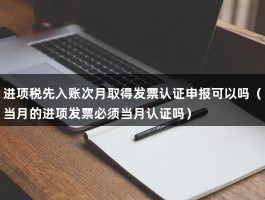 进项税先入账次月取得发票认证申报可以吗（当月的进项发票必须当月认证吗）