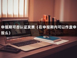 申报期可否认证发票（在申报期内可以作废申报么）