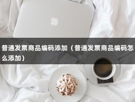 普通发票商品编码添加（普通发票商品编码怎么添加）