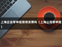 上海企业零申报需领发票吗（上海公司零申报）