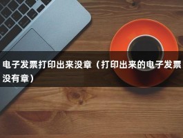 电子发票打印出来没章（打印出来的电子发票没有章）