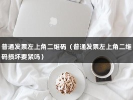 普通发票左上角二维码（普通发票左上角二维码损坏要紧吗）