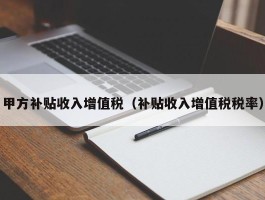 甲方补贴收入增值税（补贴收入增值税税率）