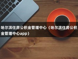 哈尔滨住房公积金管理中心（哈尔滨住房公积金管理中心app）