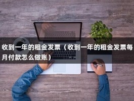 收到一年的租金发票（收到一年的租金发票每月付款怎么做账）