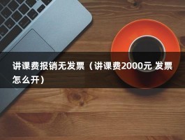 讲课费报销无发票（讲课费2000元 发票怎么开）