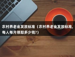 农村养老金发放标准（农村养老金发放标准,每人每月领取多少钱?）