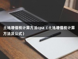 土地增值税计算方法cpa（土地增值税计算方法及公式）