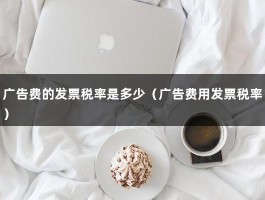 广告费的发票税率是多少（广告费用发票税率）