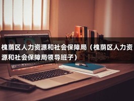 槐荫区人力资源和社会保障局（槐荫区人力资源和社会保障局领导班子）