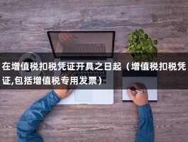 在增值税扣税凭证开具之日起（增值税扣税凭证,包括增值税专用发票）