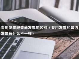 专用发票跟普通发票的区别（专用发票和普通发票有什么不一样）