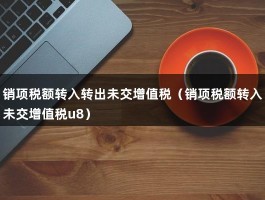 销项税额转入转出未交增值税（销项税额转入未交增值税u8）