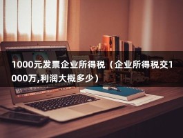 1000元发票企业所得税（企业所得税交1000万,利润大概多少）