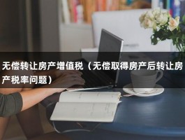 无偿转让房产增值税（无偿取得房产后转让房产税率问题）