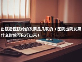 出院后医院给的发票是几联的（医院出院发票什么时候可以打出来）