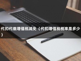 代扣代缴增值税减免（代扣增值税税率是多少）