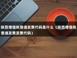 陕西增值税普通发票代码是什么（陕西增值税普通发票发票代码）