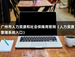 广州市人力资源和社会保障局官网（人力资源管理系统入口）