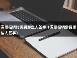 发票报销时需要那些人签字（发票报销需要哪些人签字）