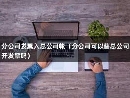 分公司发票入总公司帐（分公司可以替总公司开发票吗）