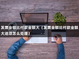 发票金额比付款金额大（发票金额比付款金额大进项怎么处理）