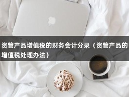 资管产品增值税的财务会计分录（资管产品的增值税处理办法）