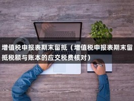 增值税申报表期末留抵（增值税申报表期末留抵税额与账本的应交税费核对）