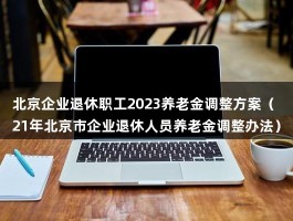 北京企业退休职工2023养老金调整方案（21年北京市企业退休人员养老金调整办法）